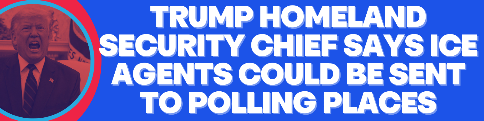 Trump homeland security chief says ICE agents could be sent to polling places