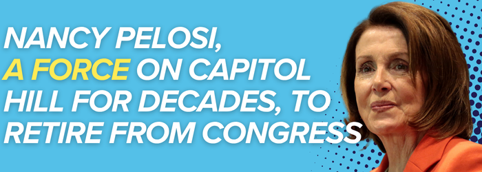Nancy Pelosi, a force on Capitol Hill for decades, to retire from Congress