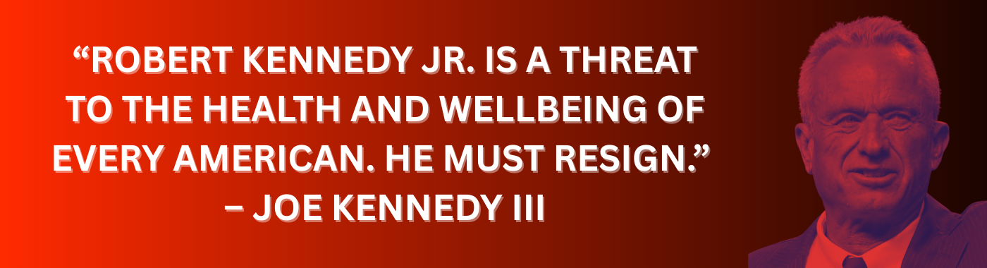 Robert Kennedy Jr. is a threat to the health and wellbeing of every American. He must resign. Joe Kennedy III