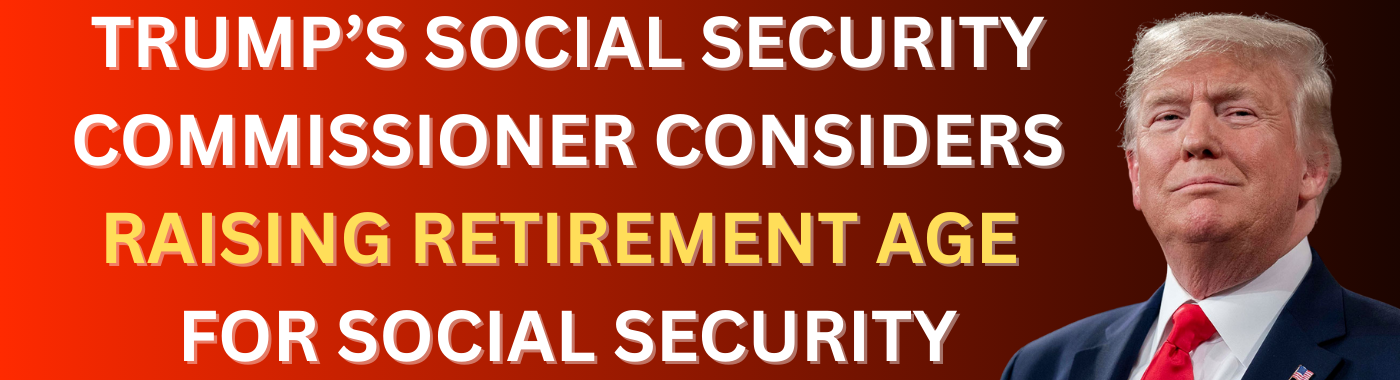 Trump's Social Security Commissioner considers raising retirement age for Social Security