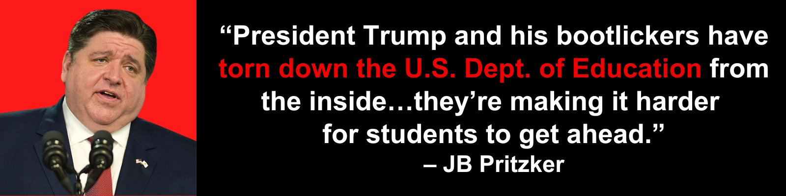 JB Pritzker: President Trump and his bootlickers have torn down the U.S. Department of Education from the inside...they're making it harder for students to get ahead.