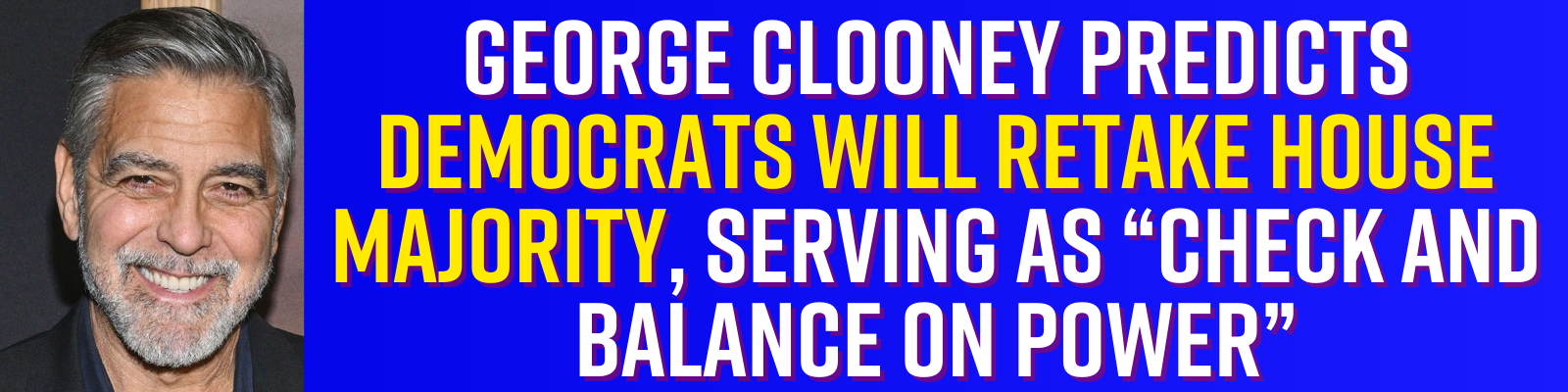 George Clooney Predicts Democrats will retake House Majority, serving as “check and balance on power”