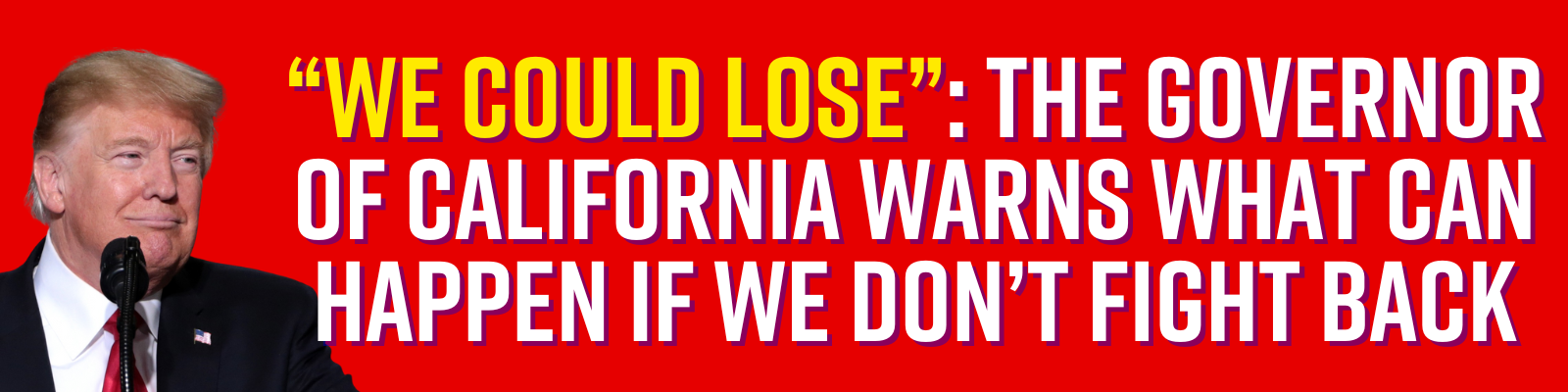 “WE COULD LOSE” THE GOVERNOR OF CALIFORNIA WARNS WHAT CAN HAPPEN IF WE DON’T FIGHT BACK “WE COULD LOSE” THE GOVERNOR OF CALIFORNIA WARNS WHAT CAN HAPPEN IF WE DON’T FIGHT BACK