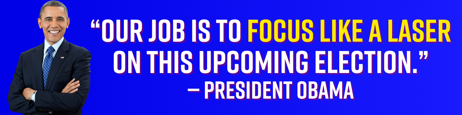 ‘Our job is to focus like a laser on this upcoming election.’ - Barack Obama ‘Our job is to focus like a laser on this upcoming election.’ - Barack Obama