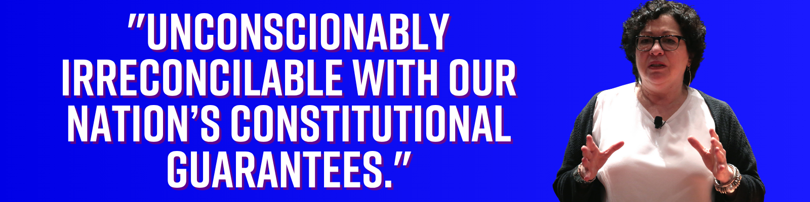 Sonia Sotomayor: Unconscionably irreconcilable with our nation's constitutional guarantees.