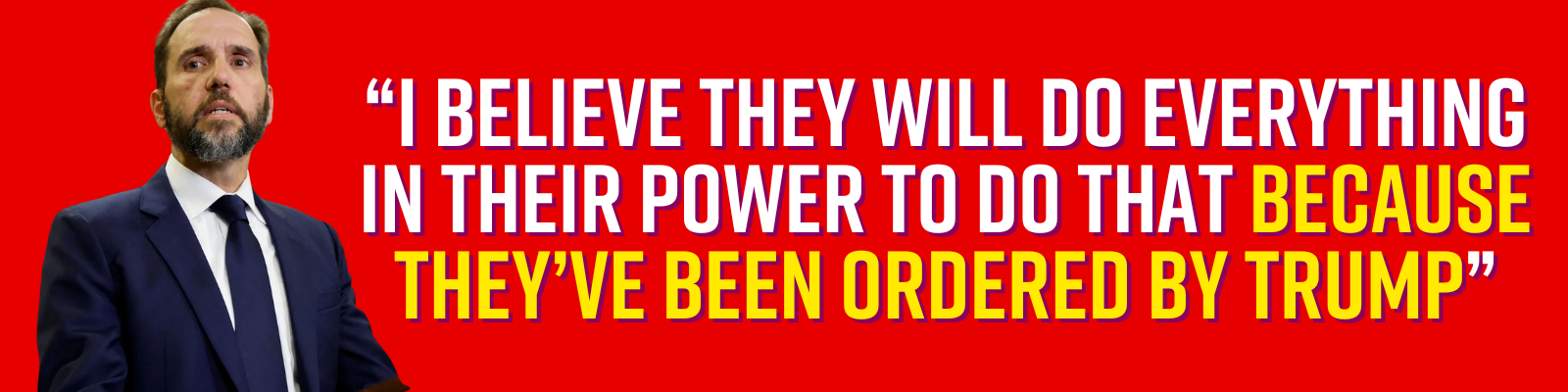 I believe they will do everything in their power to do that because they’ve been ordered by Trump. – Jack Smith