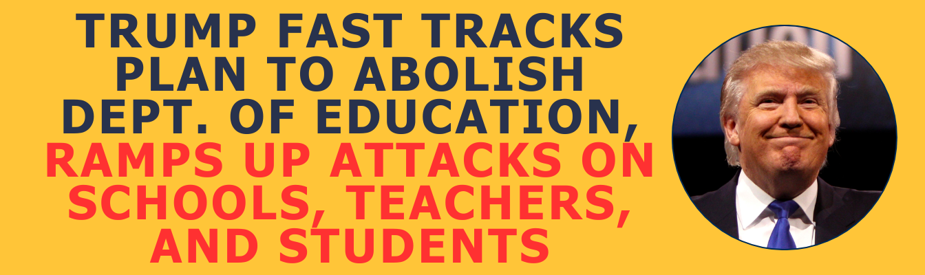 Trump Fast Tracks Plan to Abolish Dept. of Education, Ramp Up Attacks on Schools, Teachers, and Students