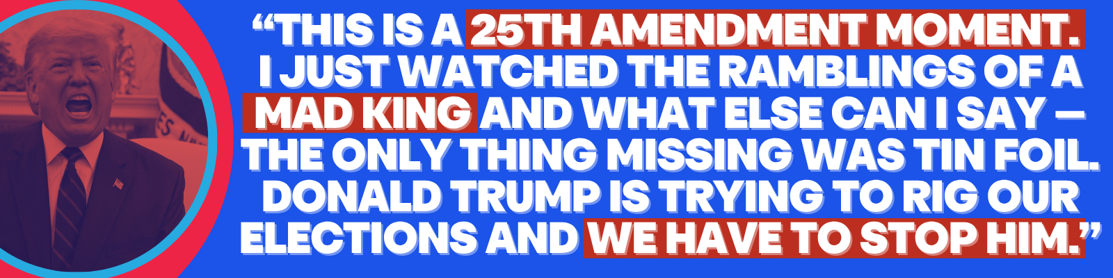 CA Gov: “This is a 25th Amendment moment. I just watched the ramblings of a mad king and what else can I say — the only thing missing was tin foil. Donald Trump is trying to rig our elections and we have to stop him.” CA Gov: “This is a 25th Amendment moment. I just watched the ramblings of a mad king and what else can I say — the only thing missing was tin foil. Donald Trump is trying to rig our elections and we have to stop him.”