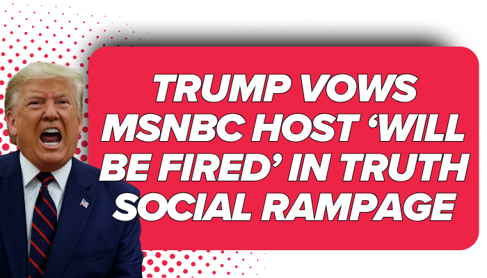Trump Vows MSNBC Host ‘Will Be Fired’ in Truth Social Rampage “Trump Vows MSNBC Host ‘Will Be Fired’ in Truth Social Rampage