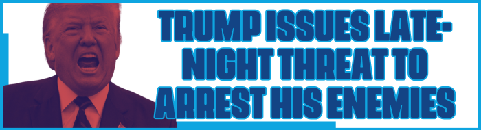 Trump Issues Late-Night Threat to Arrest His Enemies