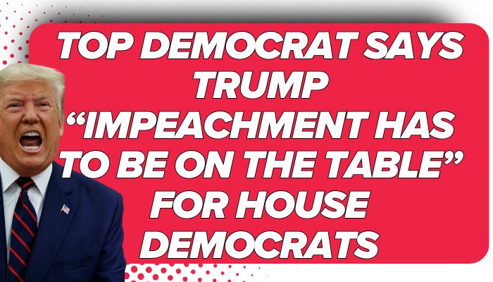 Top Democrat says Trump “impeachment has to be on the table” for House Democrats