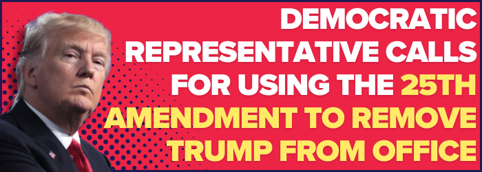 Democratic Representative calls for using the 25th Amendment to remove Trump from office
