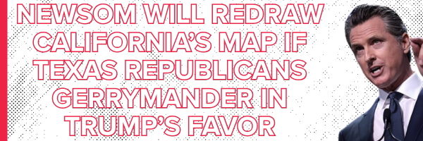 Newsom will redraw California’s map if Texas Republicans gerrymander in Trump’s favor.