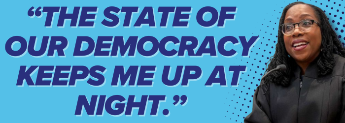The state of our democracy keeps me up at night. – Justice Ketanji Brown Jackson The state of our democracy keeps me up at night. – Justice Ketanji Brown Jackson